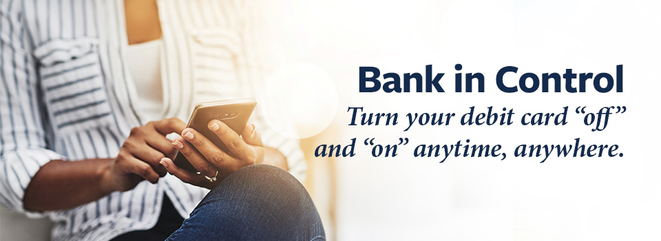 Bank in Control. Turn your debit card OFF and ON anytime, anywhere.